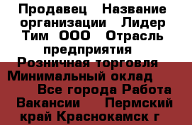 Продавец › Название организации ­ Лидер Тим, ООО › Отрасль предприятия ­ Розничная торговля › Минимальный оклад ­ 12 000 - Все города Работа » Вакансии   . Пермский край,Краснокамск г.